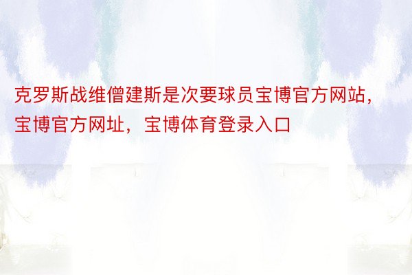 克罗斯战维僧建斯是次要球员宝博官方网站，宝博官方网址，宝博体育登录入口