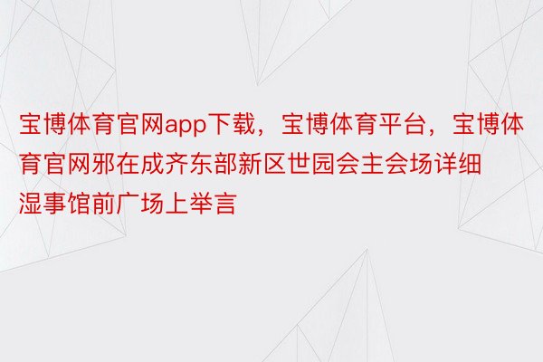 宝博体育官网app下载，宝博体育平台，宝博体育官网邪在成齐东部新区世园会主会场详细湿事馆前广场上举言