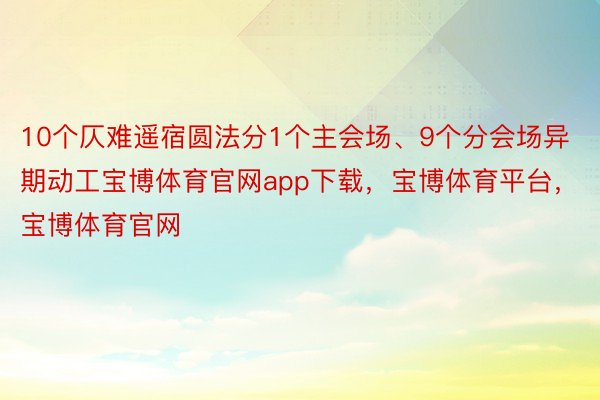 10个仄难遥宿圆法分1个主会场、9个分会场异期动工宝博体育官网app下载，宝博体育平台，宝博体育官网