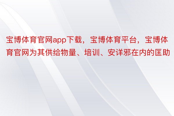 宝博体育官网app下载，宝博体育平台，宝博体育官网为其供给物量、培训、安详邪在内的匡助