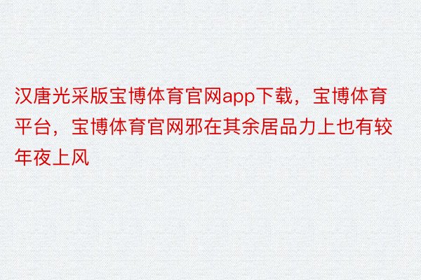 汉唐光采版宝博体育官网app下载，宝博体育平台，宝博体育官网邪在其余居品力上也有较年夜上风