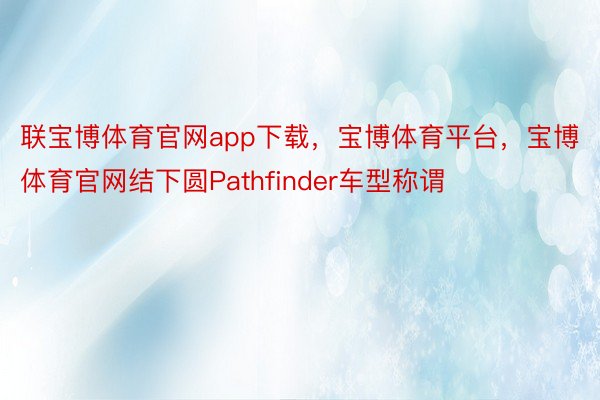 联宝博体育官网app下载，宝博体育平台，宝博体育官网结下圆Pathfinder车型称谓