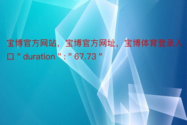 宝博官方网站，宝博官方网址，宝博体育登录入口＂duration＂:＂67.73＂