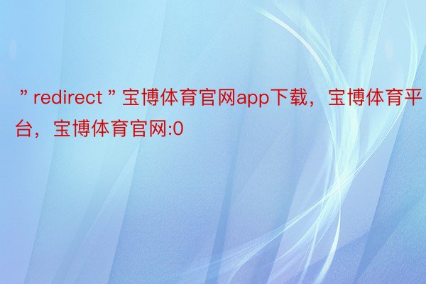 ＂redirect＂宝博体育官网app下载，宝博体育平台，宝博体育官网:0