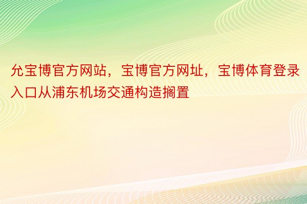 允宝博官方网站，宝博官方网址，宝博体育登录入口从浦东机场交通构造搁置