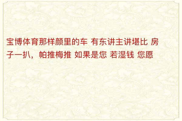 宝博体育那样颜里的车 有东讲主讲堪比 房子一扒，帕推梅推 如果是您 若湿钱 您愿