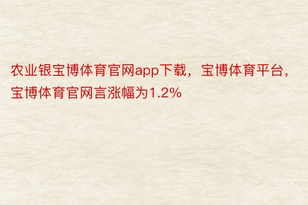 农业银宝博体育官网app下载，宝博体育平台，宝博体育官网言涨幅为1.2%