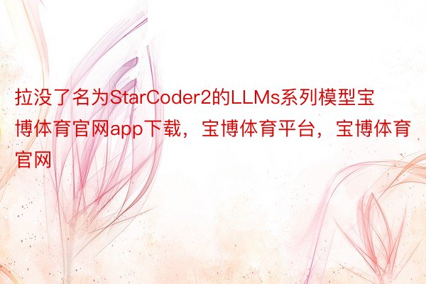 拉没了名为StarCoder2的LLMs系列模型宝博体育官网app下载，宝博体育平台，宝博体育官网