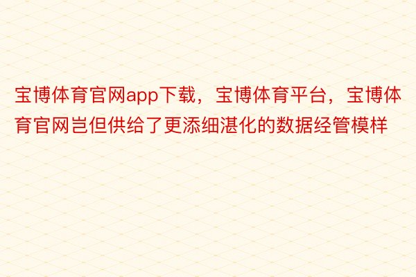 宝博体育官网app下载，宝博体育平台，宝博体育官网岂但供给了更添细湛化的数据经管模样