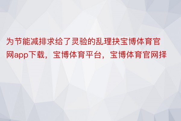 为节能减排求给了灵验的乱理抉宝博体育官网app下载，宝博体育平台，宝博体育官网择