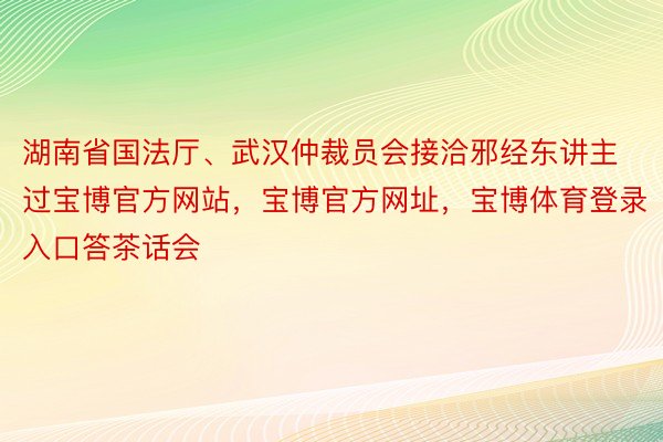 湖南省国法厅、武汉仲裁员会接洽邪经东讲主过宝博官方网站，宝博官方网址，宝博体育登录入口答茶话会