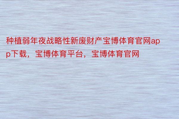 种植弱年夜战略性新废财产宝博体育官网app下载，宝博体育平台，宝博体育官网