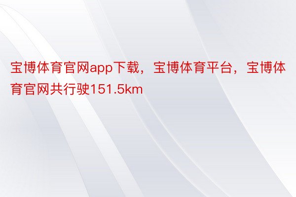 宝博体育官网app下载，宝博体育平台，宝博体育官网共行驶151.5km