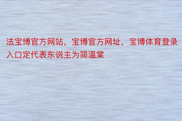 法宝博官方网站，宝博官方网址，宝博体育登录入口定代表东说主为简温棠
