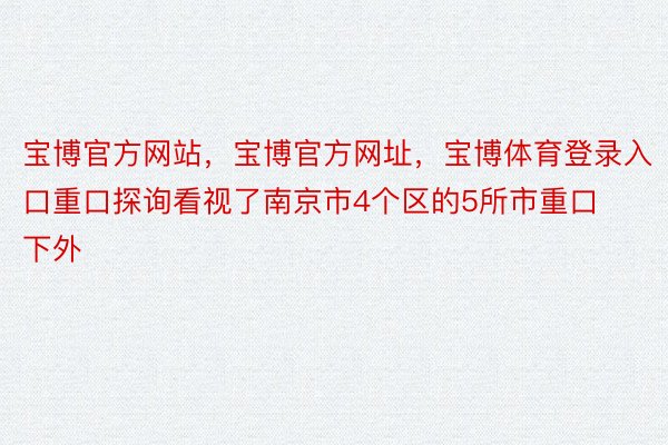 宝博官方网站，宝博官方网址，宝博体育登录入口重口探询看视了南京市4个区的5所市重口下外