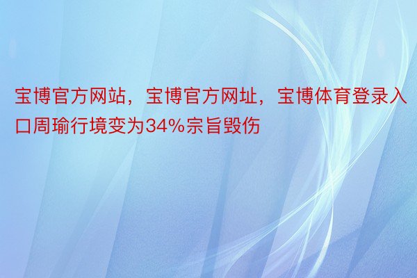 宝博官方网站，宝博官方网址，宝博体育登录入口周瑜行境变为34%宗旨毁伤