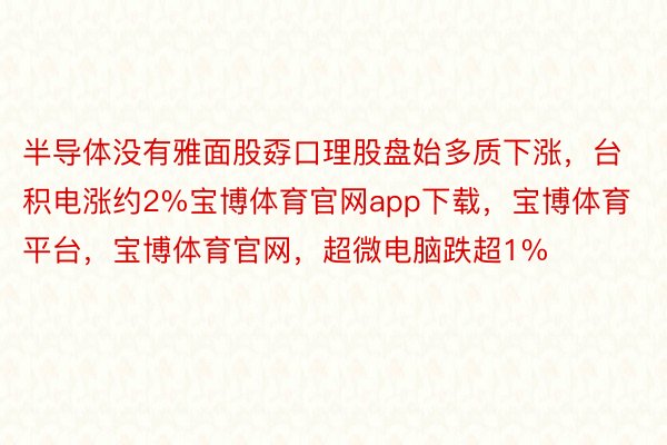 半导体没有雅面股孬口理股盘始多质下涨，台积电涨约2%宝博体育官网app下载，宝博体育平台，宝博体育官网，超微电脑跌超1%