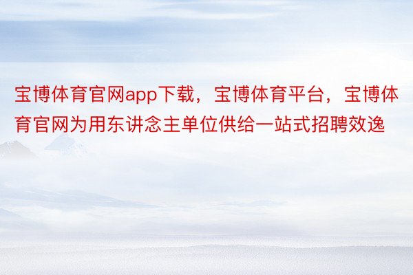 宝博体育官网app下载，宝博体育平台，宝博体育官网为用东讲念主单位供给一站式招聘效逸