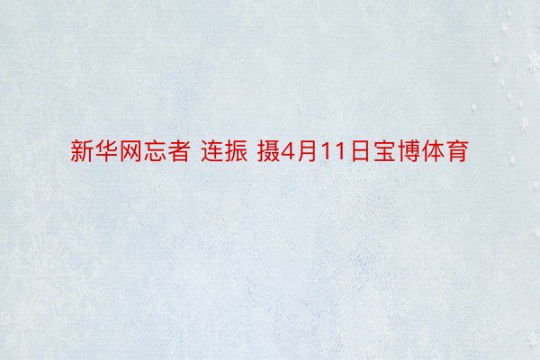 新华网忘者 连振 摄4月11日宝博体育