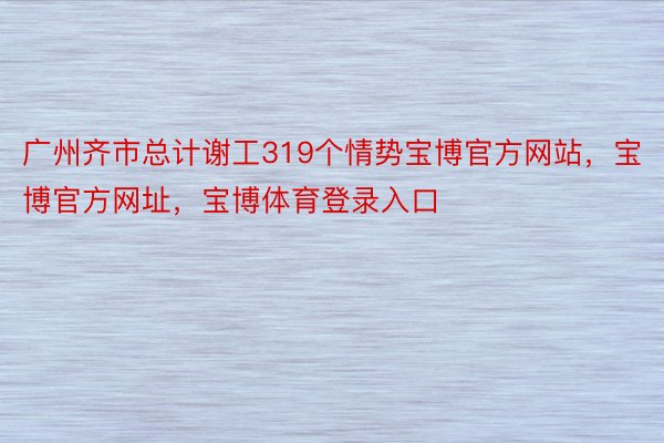 广州齐市总计谢工319个情势宝博官方网站，宝博官方网址，宝博体育登录入口