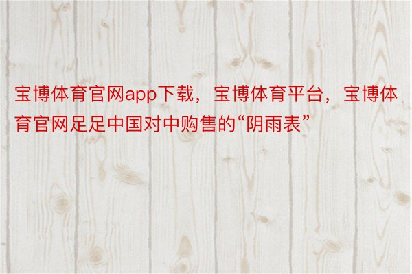 宝博体育官网app下载，宝博体育平台，宝博体育官网足足中国对中购售的“阴雨表”