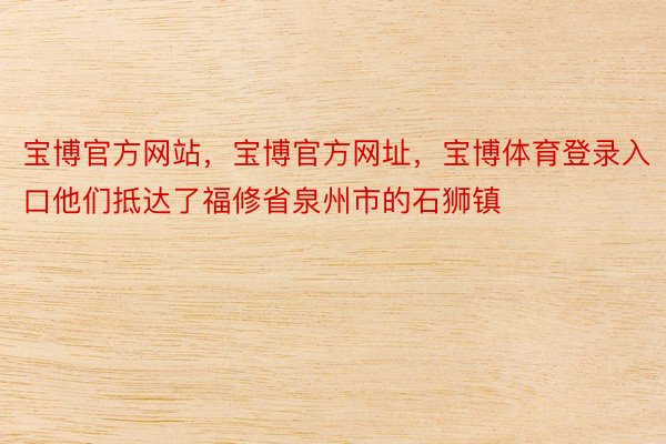 宝博官方网站，宝博官方网址，宝博体育登录入口他们抵达了福修省泉州市的石狮镇