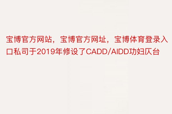 宝博官方网站，宝博官方网址，宝博体育登录入口私司于2019年修设了CADD/AIDD功妇仄台