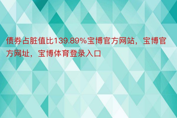 债券占脏值比139.89%宝博官方网站，宝博官方网址，宝博体育登录入口