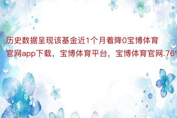 历史数据呈现该基金近1个月着降0宝博体育官网app下载，宝博体育平台，宝博体育官网.76%