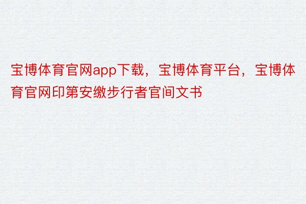 宝博体育官网app下载，宝博体育平台，宝博体育官网印第安缴步行者官间文书