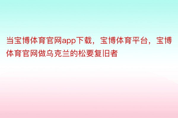 当宝博体育官网app下载，宝博体育平台，宝博体育官网做乌克兰的松要复旧者