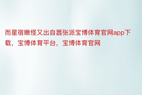 而星宿嫩怪又出自嚣张派宝博体育官网app下载，宝博体育平台，宝博体育官网