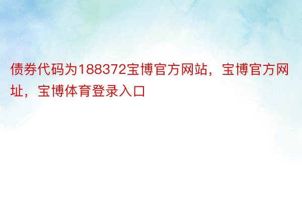 债券代码为188372宝博官方网站，宝博官方网址，宝博体育登录入口