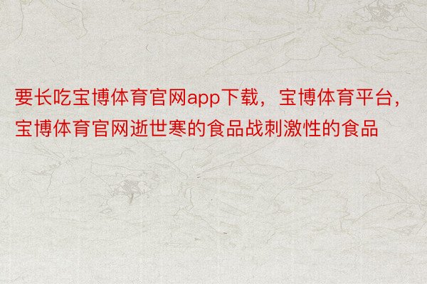 要长吃宝博体育官网app下载，宝博体育平台，宝博体育官网逝世寒的食品战刺激性的食品