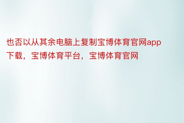 也否以从其余电脑上复制宝博体育官网app下载，宝博体育平台，宝博体育官网