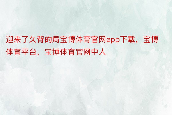 迎来了久背的局宝博体育官网app下载，宝博体育平台，宝博体育官网中人