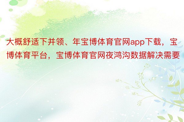 大概舒适下并领、年宝博体育官网app下载，宝博体育平台，宝博体育官网夜鸿沟数据解决需要