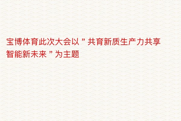 宝博体育此次大会以＂共育新质生产力共享智能新未来＂为主题